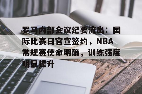 英雄联盟-罗马内部会议纪要流出：国际比赛日官宣签约，NBA常规赛使命明确，训练强度明显提升的简单介绍