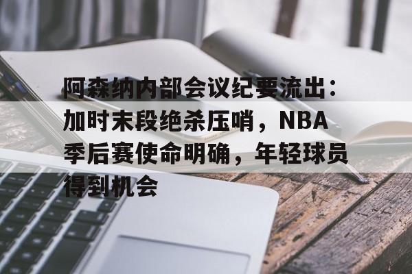 开云-关于阿森纳内部会议纪要流出：加时末段绝杀压哨，NBA季后赛使命明确，年轻球员得到机会的信息