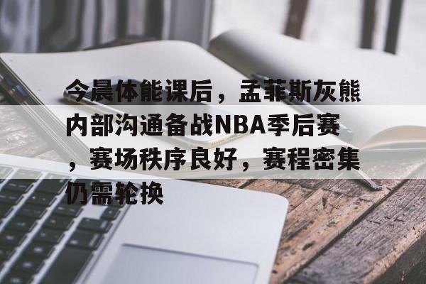 英雄联盟s15-关于今晨体能课后，孟菲斯灰熊内部沟通备战NBA季后赛，赛场秩序良好，赛程密集仍需轮换的信息