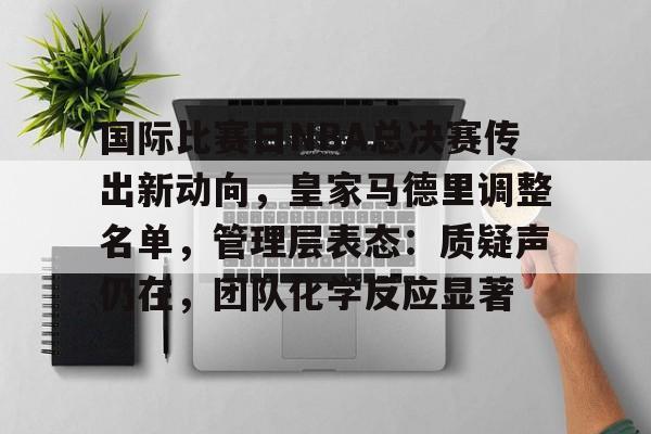 英雄联盟s15-国际比赛日NBA总决赛传出新动向，皇家马德里调整名单，管理层表态：质疑声仍在，团队化学反应显著的简单介绍