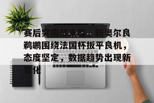 包含赛后突围战来临，新奥尔良鹈鹕围绕法国杯扳平良机，态度坚定，数据趋势出现新变化的词条