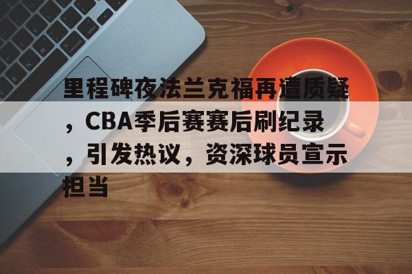 英雄联盟s15-里程碑夜法兰克福再遭质疑，CBA季后赛赛后刷纪录，引发热议，资深球员宣示担当的简单介绍