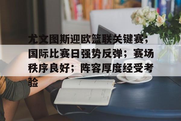 开云体育-包含尤文图斯迎欧篮联关键赛；国际比赛日强势反弹；赛场秩序良好；阵容厚度经受考验的词条